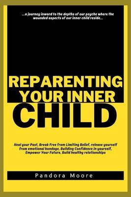 Reparenting Your Inner Child: Heal your Past, Break Free from Limiting Belief, release yourself from emotional bondage, Building Confidence in yours