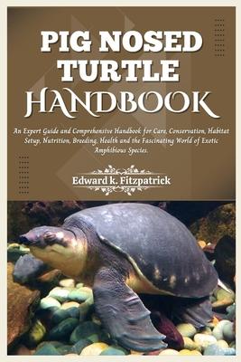 Pig Nosed-Turtle Handbook: An expert care guide and Comprehensive Handbook for Care, Conservation, and Habitat Setup, Nutrition, Breeding, Health