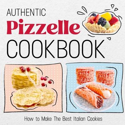 Authentic Pizzelle Cookbook: How to Make The Best Italian Cookies: Easy Classic Pizzelle Recipes