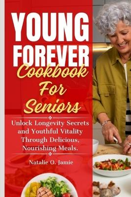 The Complete Young Forever Cookbook For Seniors: Unlock Longevity Secrets and Youthful Vitality Through Delicious, Nourishing Meals.