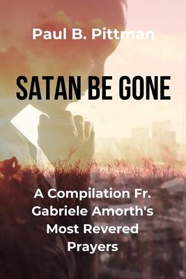 Satan Be Gone: A Compilation Fr. Gabriele Amorth's Most Revered Prayers