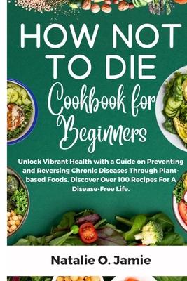 How Not To Die Cookbook For Beginners: Unlock vibrant health with a guide on preventing and reversing chronic diseases through plant-based foods. Disc