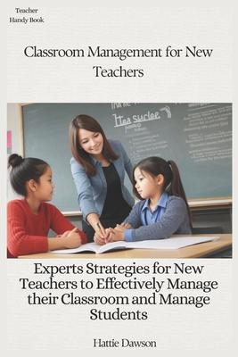 Classroom Management for New Teachers: Experts Strategies for New Teachers to Effectively Manage their Classroom and Manage Students