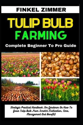 Tulip Bulb Farming: Complete Beginner To Pro Guide: Strategic Practical Handbook For Gardener On How To Grow Tulip Bulb From Scratch (Cult