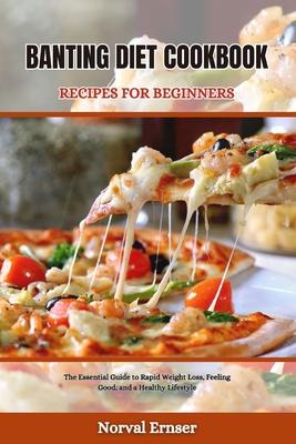 Banting Diet Cookbook Recipes for Beginners: The Essential Guide to Rapid Weight Loss, Feeling Good, and a Healthy Lifestyle