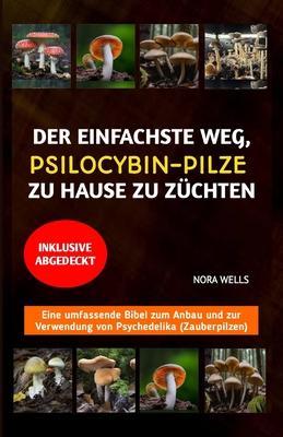 Der Einfachste Weg, Psilocybin-Pilze Zu Hause Zu Zchten: Eine umfassende Bibel zum Anbau und zur Verwendung von Psychedelika (Zauberpilzen)