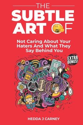 The Subtle Art of Not Caring About Your Haters and What They Say Behind You: Discover How To Be Courageous And Confident, Real And Not Caring About Ot