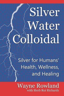 Silver Water Colloidal: Silver for Humans' Health, Wellness, and Healing