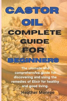 Castor oil complete guide for beginners: The ultimate and comprehensive guide for discovering and using the remedies of Elixir for healthy and good li