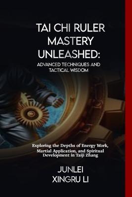 Tai Chi Ruler Mastery Unleashed: Advanced Techniques and Tactical Wisdom: Exploring the Depths of Energy Work, Martial Application, and Spiritual Deve