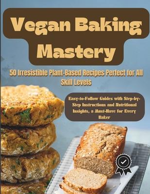 Vegan Baking Mastery: 50 Irresistible Plant-Based Recipes Perfect for All Skill Levels: Easy-to-Follow Guides with Step-by-Step Instructions