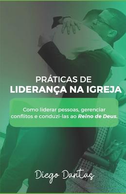 Prticas de Liderana Na Igreja: Como liderar pessoas, gerenciar conflitos e conduzi-las ao Reino de Deus.