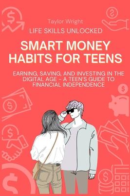 Life Skills Unlocked: Smart Money Habits for Teens: Earning, Saving, and Investing in the Digital Age - A Teen's Guide to Financial Independence