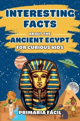 Interesting Facts about the Ancient Egypt for Curious Kids: Fun and Mind-blowing Facts about Pharaohs, Pyramids, Mummies and Egyptian Mythology for Sm