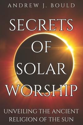 Secrets of Solar Worship: Unveiling the Ancient Religion of the Sun: Exploring Ancient Cosmology, Sacred Numbers, Freemasonry History Books, and