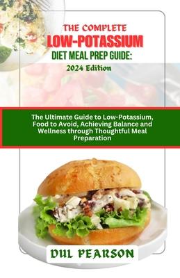 The Complete Low-Potassium Diet Meal Prep Guide: 2024 Edition: The Ultimate Guide to Low-Potassium, Food to Avoid, Achieving Balance and Wellness thro