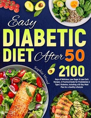 Easy Diabetic Diet After 50: 2100 Days of Delicious, Low-Sugar & Low-Carb Recipes. A Practical Guide for Prediabetes & Type 2 Diabetes, including a