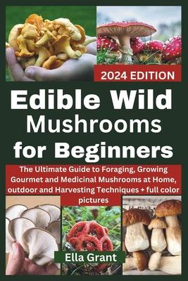 Edible Wild Mushrooms for Beginners: The Ultimate Guide to Foraging, Growing Gourmet and Medicinal Mushrooms at Home, outdoor and Harvesting Technique