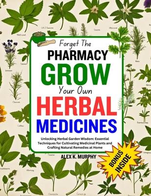 Forget The PHARMACY GROW Your Own HERBAL MEDICINES: Unlocking Herbal Garden Wisdom: Essential Techniques for Cultivating Medicinal Plants and Crafting