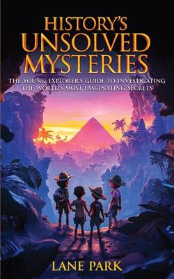 History's Unsolved Mysteries: The Young Explorer's Guide to Investigating The World's Most Fascinating Secrets