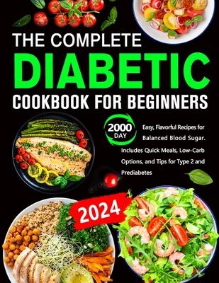 The Complete Diabetic Cookbook for Beginners: 2000 Day Easy, Flavorful Recipes for Balanced Blood Sugar. Includes Quick Meals, Low-Carb Options, and T