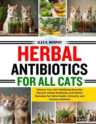 Herbal Antibiotics for All Cats: Enhance Your Cat's Wellbeing Naturally: Discover Herbal Antibiotics and Holistic Remedies for Feline Health, Immunity