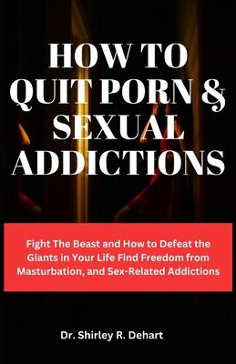 How to Quit Porn & Sexual Addictions: Fight The Beast and How to Defeat the Giants in Your Life Find Freedom from Masturbation, and Sex-Related Addict