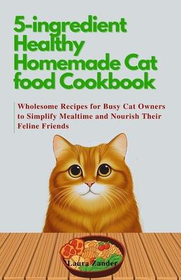 5-ingredient Healthy Homemade Cat food Cookbook: Wholesome Recipes for Busy Cat Owners to Simplify Mealtime and Nourish Their Feline Friends