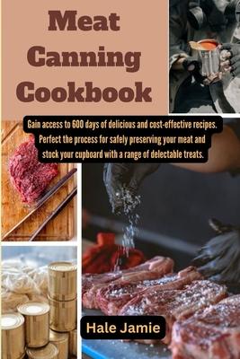 Meat Canning Cookbook: Gain access to 600 days of delicious and cost-effective recipes. Perfect the process for safely preserving your meat a