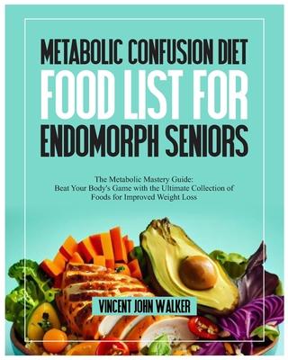 Metabolic Confusion Diet Food List for Endomorph Seniors: The Metabolic Mastery Guide: Beat Your Body's Game with the Ultimate Collection of Foods for