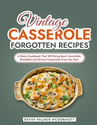 Vintage Casserole Forgotten Recipes: A Retro Cookbook That Will Bring Back Irresistible Breakfast and Dinner Casseroles From the Past