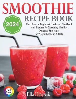 "Smoothie Recipe Book 2024: : The Ultimate Beginner's Guide and Cookbook with Pictures for Mastering Healthy, Delicious Smoothies for Weight Loss