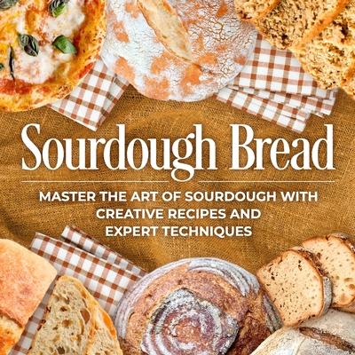 Sourdough Bread: Master the Art of Sourdough with Creative Recipes and Expert Techniques: Bread Recipes