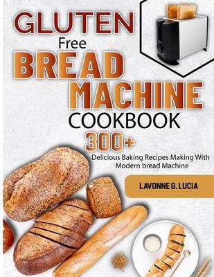 Gluten Free Bread Machine Cookbook: 300+ Delicious Baking Recipes Making With Modern bread Machine