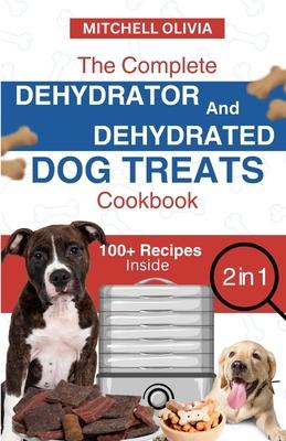 The Complete Dehydrator and Dehydrated Dog Treats Cookbook: Unleash Tail-Wagging Delights: Easy, Tasty Dehydrated Recipes and Healthy Homemade Dog Tre