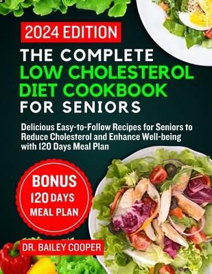 The Complete Low Cholesterol Diet Cookbook for Seniors 2024: Delicious Easy-to-Follow Recipes for Seniors to Reduce Cholesterol and Enhance Well-being