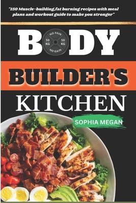 The Body Builders Kitchen: 150 Muscle-building, fat burning recipes with meal plans and workout guide to make you stronger