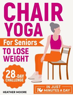 Chair Yoga for Seniors to Lose Weight: Lose Belly Fat with Just 10 Minutes a Day of Low-impact Exercises, all while Sitting Down. Embark on a 28-Day B