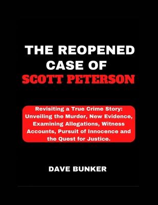 The Reopened Case of Scott Peterson: Revisiting a True Crime Story: Unveiling the Murder, New Evidence, Examining Allegations, Witness Accounts, Pursu