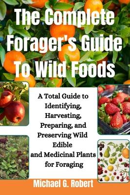 The Complete Forager's Guide To Wild Foods: A Total Guide to Identifying, Harvesting, Preparing, and Preserving Wild Edible and Medicinal Plants for F