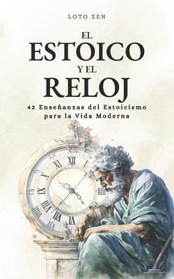 El estoico y el reloj: 42 Enseanzas del Estoicismo para la Vida Moderna Desarrollo Personal y Excelencia