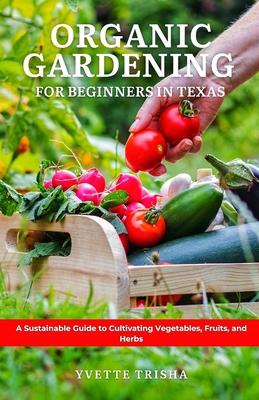 Organic Gardening for Beginners in Texas: A Sustainable Guide to Cultivating Vegetables, Fruits, and Herbs