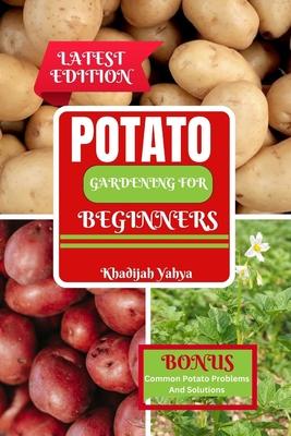 Potato Gardening for Beginners: How To Grow Bountiful Potatoes in Your Yard from Sowing to Harvest