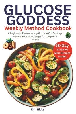 Glucose Goddess Weekly Method Cookbook: A Beginner's Revolutionary Guide to Cut Cravings and Manage Your Blood Sugar for Long-Term Health