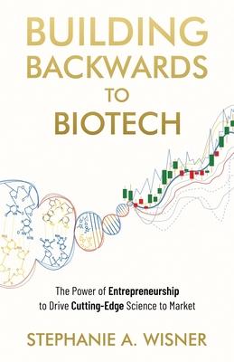 Building Backwards to Biotech: The Power of Entrepreneurship to Drive Cutting-Edge Science to Market