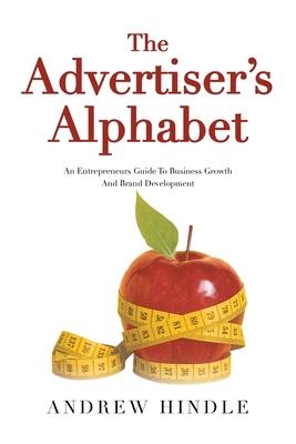 The Advertiser's Alphabet: An Entrepreneurs Guide To Business Growth And Brand Development