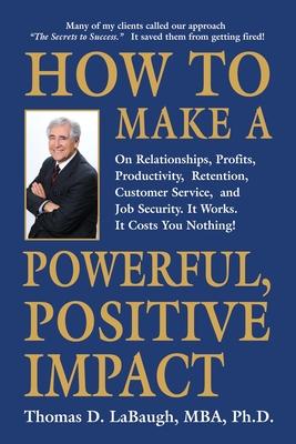 How to Make a Powerful, Positive Impact: On Relationships, Profits, Productivity, Retention, Customer Service, and Job Security. It Works. It Costs Yo