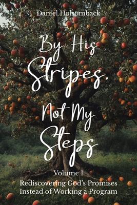 By His Stripes, Not My Steps: Rediscovering God's Promises Instead of Working a Program