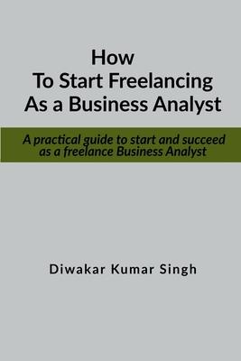 How to start freelancing as a Business Analyst: A practical guide to start and succeed as a freelance Business Analyst