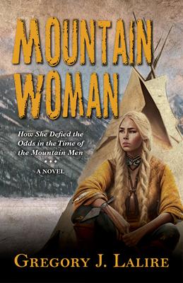 Mountain Woman: How She Defied the Odds in the Time of the Mountain Men (a Novel)